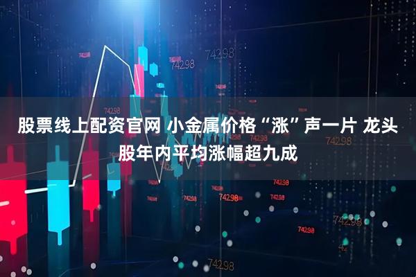 股票线上配资官网 小金属价格“涨”声一片 龙头股年内平均涨幅超九成
