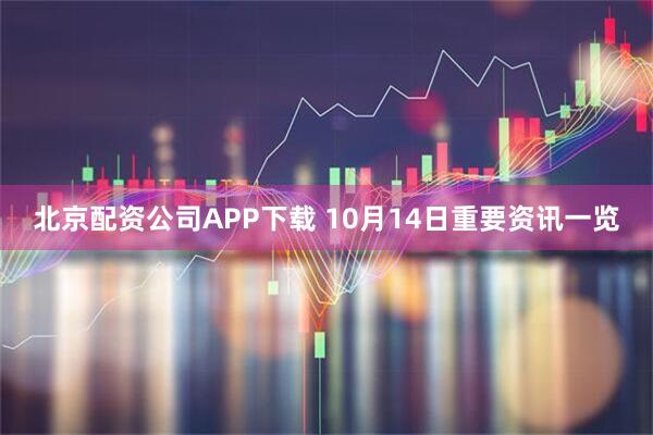 北京配资公司APP下载 10月14日重要资讯一览