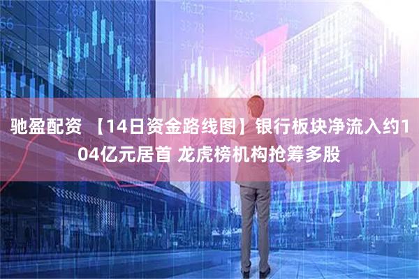 驰盈配资 【14日资金路线图】银行板块净流入约104亿元居首 龙虎榜机构抢筹多股