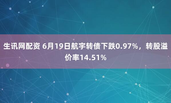 生讯网配资 6月19日航宇转债下跌0.97%，转股溢价率14.51%