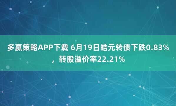 多赢策略APP下载 6月19日皓元转债下跌0.83%，转股溢价率22.21%
