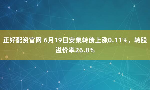 正好配资官网 6月19日安集转债上涨0.11%，转股溢价率26.8%