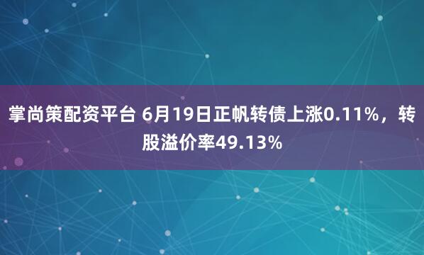 掌尚策配资平台 6月19日正帆转债上涨0.11%，转股溢价率49.13%