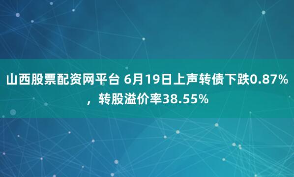 山西股票配资网平台 6月19日上声转债下跌0.87%，转股溢价率38.55%