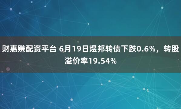 财惠赚配资平台 6月19日煜邦转债下跌0.6%，转股溢价率19.54%