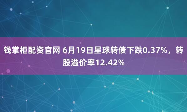 钱掌柜配资官网 6月19日星球转债下跌0.37%，转股溢价率12.42%