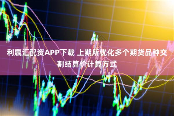 利赢汇配资APP下载 上期所优化多个期货品种交割结算价计算方式