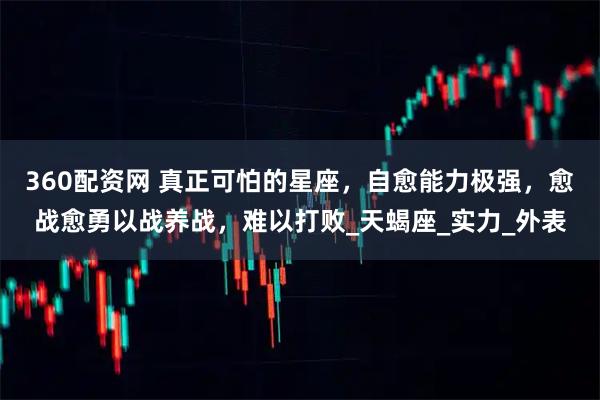 360配资网 真正可怕的星座，自愈能力极强，愈战愈勇以战养战，难以打败_天蝎座_实力_外表