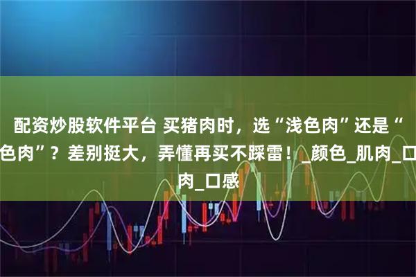 配资炒股软件平台 买猪肉时，选“浅色肉”还是“深色肉”？差别挺大，弄懂再买不踩雷！_颜色_肌肉_口感