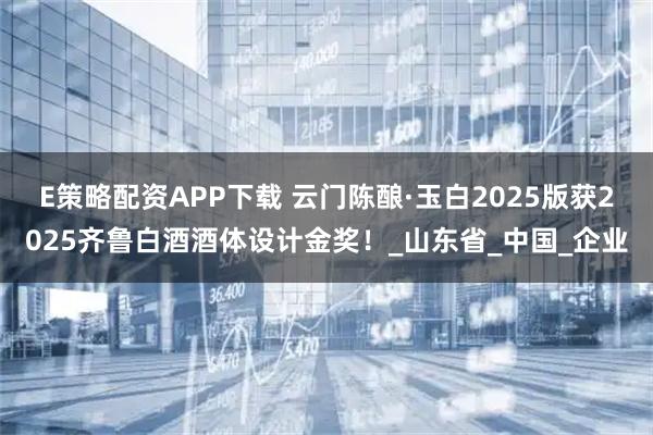 E策略配资APP下载 云门陈酿·玉白2025版获2025齐鲁白酒酒体设计金奖！_山东省_中国_企业