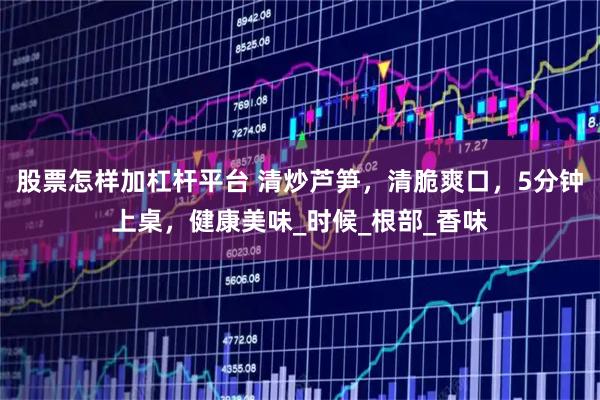 股票怎样加杠杆平台 清炒芦笋，清脆爽口，5分钟上桌，健康美味_时候_根部_香味