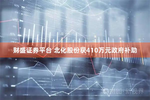 财盛证券平台 北化股份获410万元政府补助