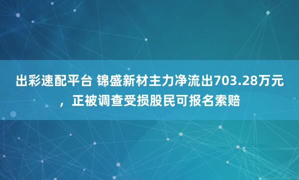 出彩速配平台 锦盛新材主力净流出703.28万元，正被调查受损股民可报名索赔