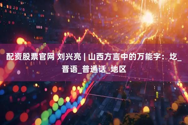 配资股票官网 刘兴亮 | 山西方言中的万能字：圪_晋语_普通话_地区