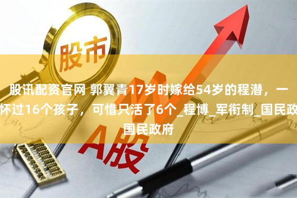 股讯配资官网 郭翼青17岁时嫁给54岁的程潜，一生怀过16个孩子，可惜只活了6个_程博_军衔制_国民政府