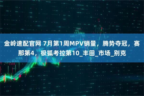 金岭速配官网 7月第1周MPV销量，腾势夺冠，赛那第4，极狐考拉第10_丰田_市场_别克