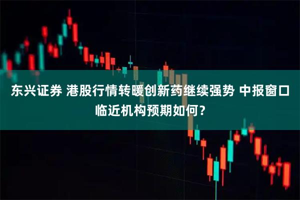东兴证券 港股行情转暖创新药继续强势 中报窗口临近机构预期如何？
