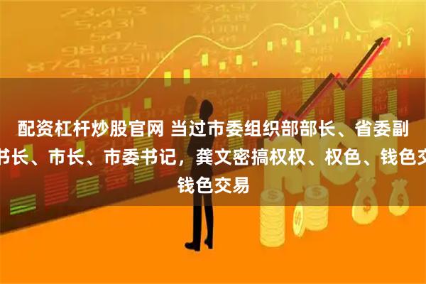 配资杠杆炒股官网 当过市委组织部部长、省委副秘书长、市长、市委书记,龚文密搞权权、权色、钱色交易