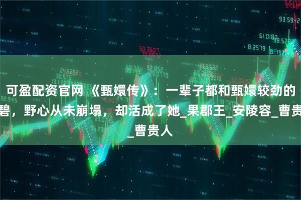 可盈配资官网 《甄嬛传》：一辈子都和甄嬛较劲的浣碧，野心从未崩塌，却活成了她_果郡王_安陵容_曹贵人