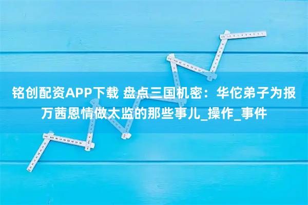 铭创配资APP下载 盘点三国机密：华佗弟子为报万茜恩情做太监的那些事儿_操作_事件
