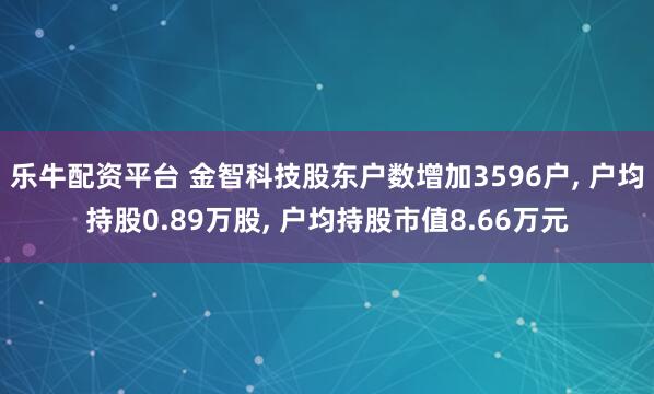 乐牛配资平台 金智科技股东户数增加3596户, 户均持股0.89万股, 户均持股市值8.66万元