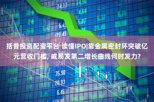 括普投资配资平台 读懂IPO|靠金属密封环突破亿元营收门槛, 威易发第二增长曲线何时发力?