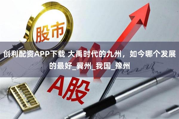 创利配资APP下载 大禹时代的九州，如今哪个发展的最好_冀州_我国_豫州