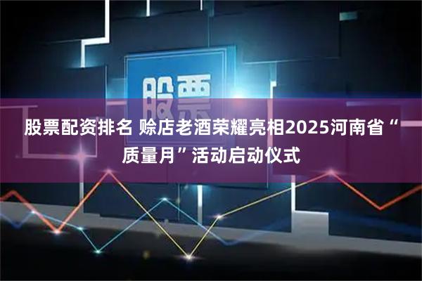 股票配资排名 赊店老酒荣耀亮相2025河南省“质量月”活动启动仪式
