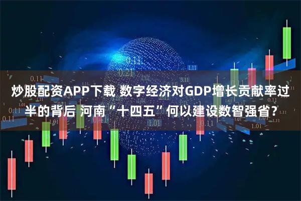炒股配资APP下载 数字经济对GDP增长贡献率过半的背后 河南“十四五”何以建设数智强省？