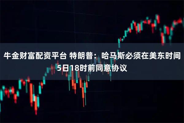 牛金财富配资平台 特朗普：哈马斯必须在美东时间5日18时前同意协议