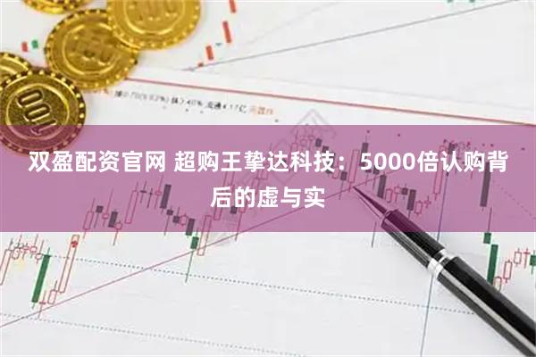 双盈配资官网 超购王挚达科技：5000倍认购背后的虚与实