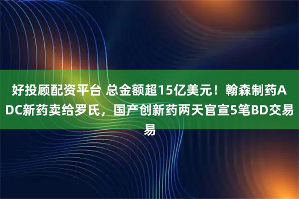 好投顾配资平台 总金额超15亿美元！翰森制药ADC新药卖给罗氏，国产创新药两天官宣5笔BD交易