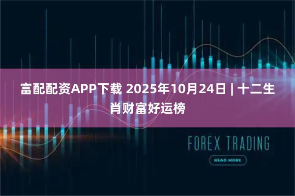 富配配资APP下载 2025年10月24日 | 十二生肖财富好运榜