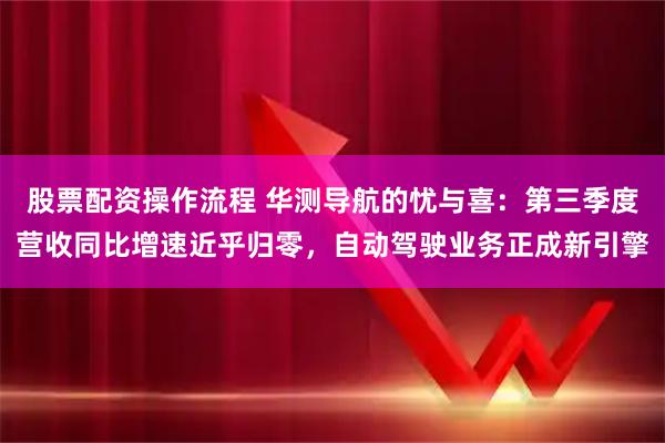 股票配资操作流程 华测导航的忧与喜:第三季度营收同比增速近乎归零,自动驾驶业务正成新引擎