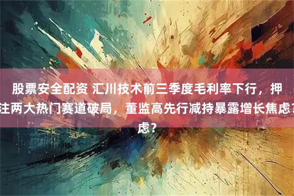 股票安全配资 汇川技术前三季度毛利率下行，押注两大热门赛道破局，董监高先行减持暴露增长焦虑？