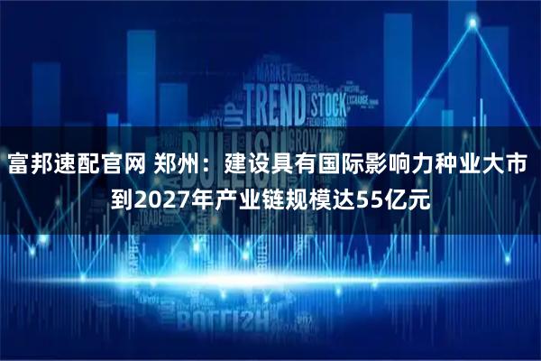 富邦速配官网 郑州：建设具有国际影响力种业大市 到2027年产业链规模达55亿元
