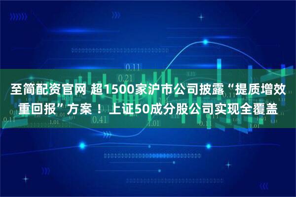至简配资官网 超1500家沪市公司披露“提质增效重回报”方案 ！上证50成分股公司实现全覆盖