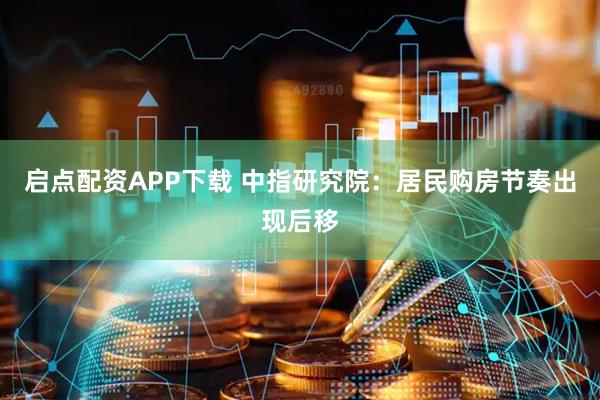 启点配资APP下载 中指研究院：居民购房节奏出现后移