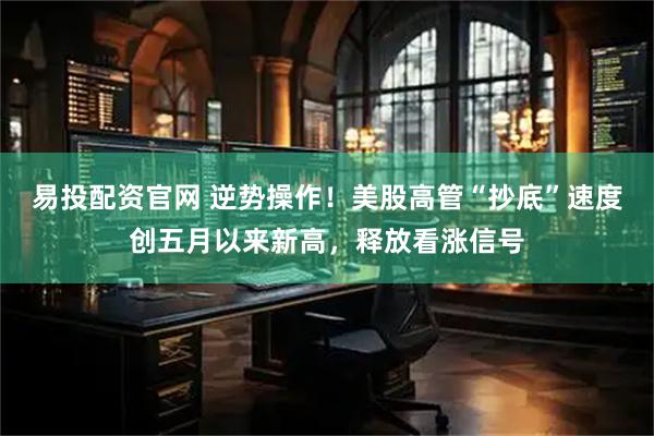 易投配资官网 逆势操作！美股高管“抄底”速度创五月以来新高，释放看涨信号