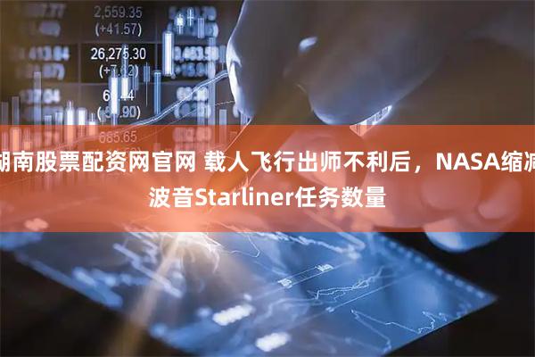 湖南股票配资网官网 载人飞行出师不利后，NASA缩减波音Starliner任务数量