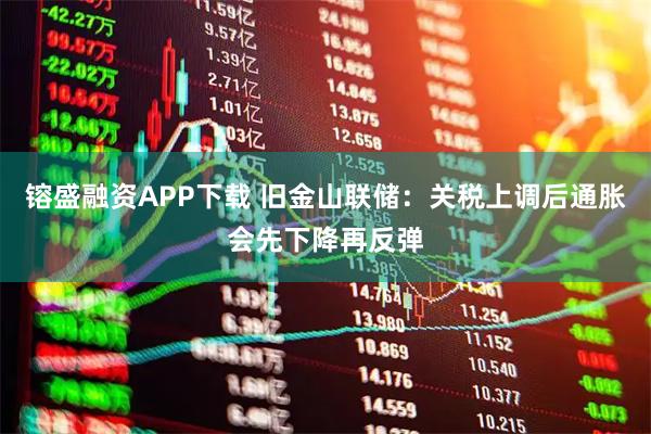 镕盛融资APP下载 旧金山联储:关税上调后通胀会先下降再反弹