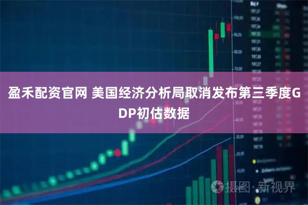 盈禾配资官网 美国经济分析局取消发布第三季度GDP初估数据