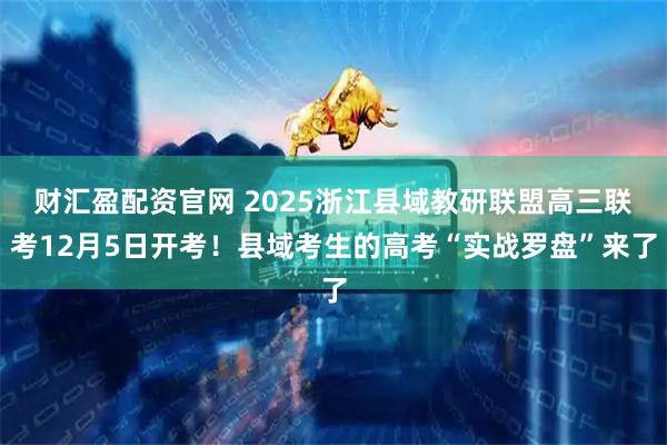 财汇盈配资官网 2025浙江县域教研联盟高三联考12月5日开考!县域考生的高考“实战罗盘”来了