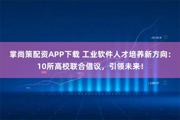 掌尚策配资APP下载 工业软件人才培养新方向：10所高校联合倡议，引领未来！