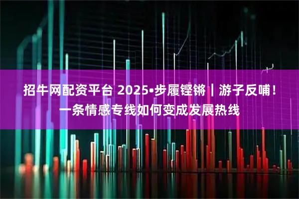 招牛网配资平台 2025•步履铿锵｜游子反哺！一条情感专线如何变成发展热线