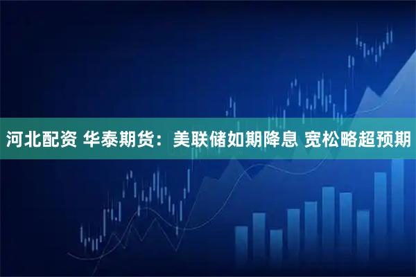 河北配资 华泰期货:美联储如期降息 宽松略超预期