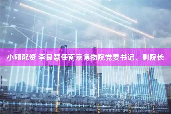 小额配资 李良慧任南京博物院党委书记、副院长