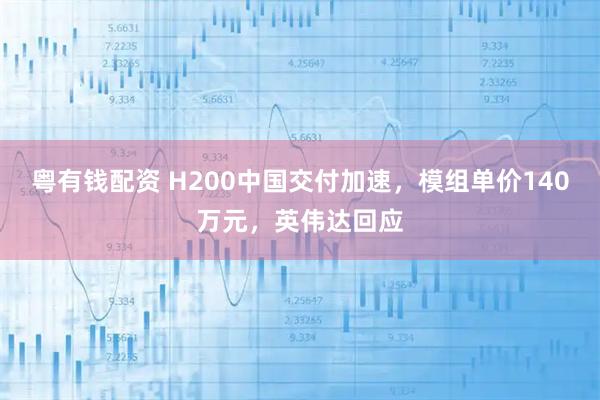 粤有钱配资 H200中国交付加速,模组单价140万元,英伟达回应