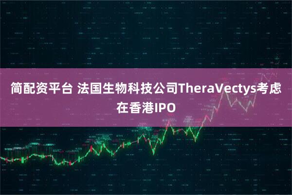 简配资平台 法国生物科技公司TheraVectys考虑在香港IPO