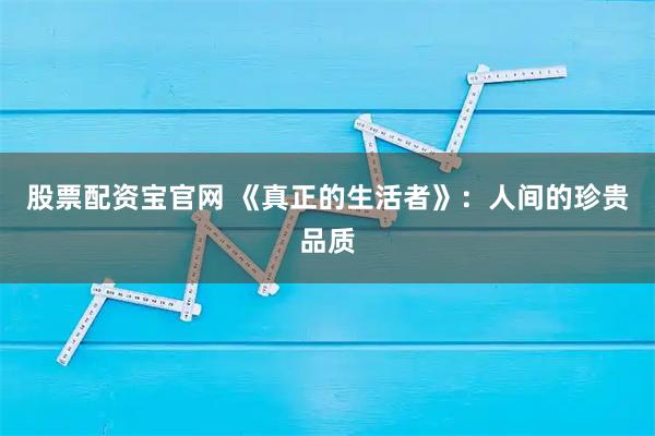 股票配资宝官网 《真正的生活者》：人间的珍贵品质